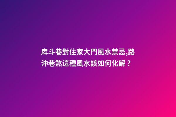 戽斗巷對住家大門風水禁忌,路沖巷煞這種風水該如何化解？